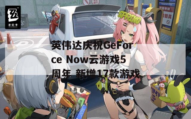 英伟达庆祝GeForce Now云游戏5周年 新增17款游戏