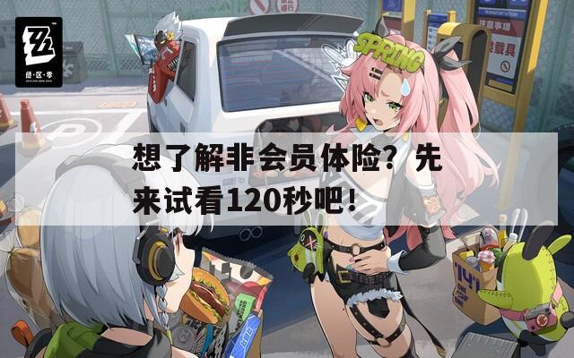 想了解非会员体险？先来试看120秒吧！