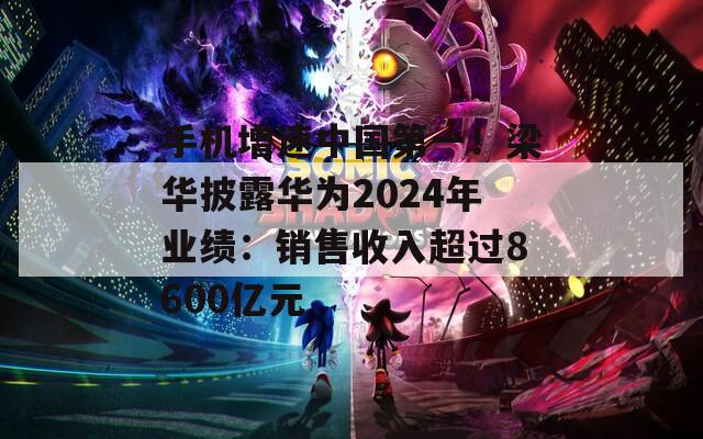 手机增速中国第一！梁华披露华为2024年业绩：销售收入超过8600亿元