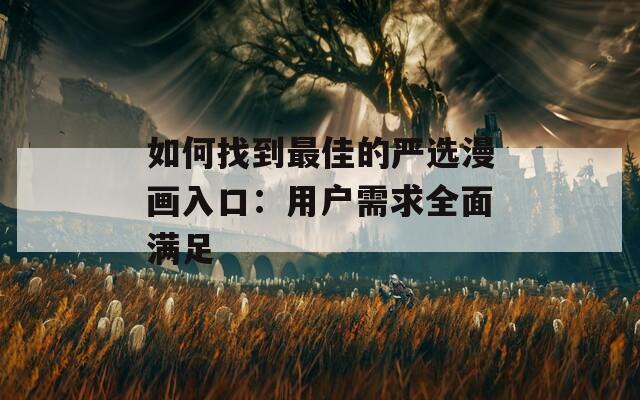 如何找到最佳的严选漫画入口：用户需求全面满足