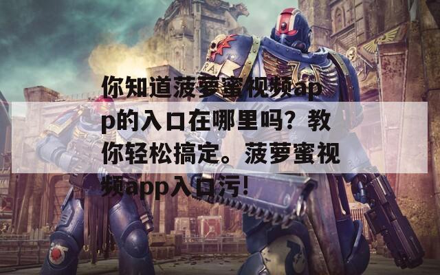 你知道菠萝蜜视频app的入口在哪里吗？教你轻松搞定。菠萝蜜视频app入口污!