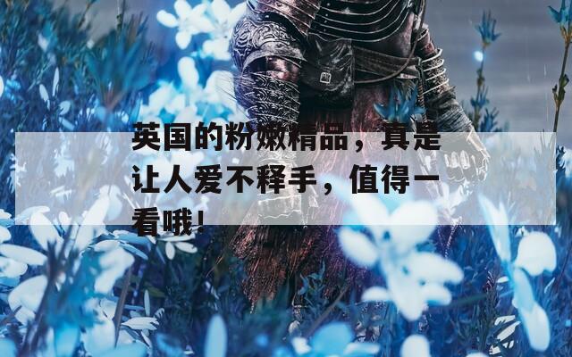 英国的粉嫩精品，真是让人爱不释手，值得一看哦！