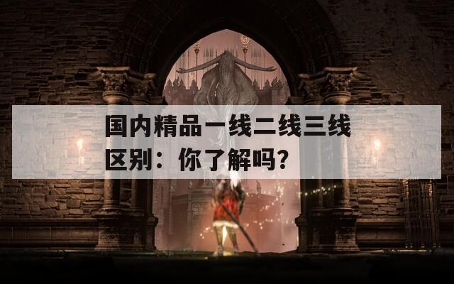 国内精品一线二线三线区别：你了解吗？