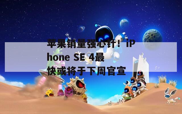 苹果销量强心针！iPhone SE 4最快或将于下周官宣