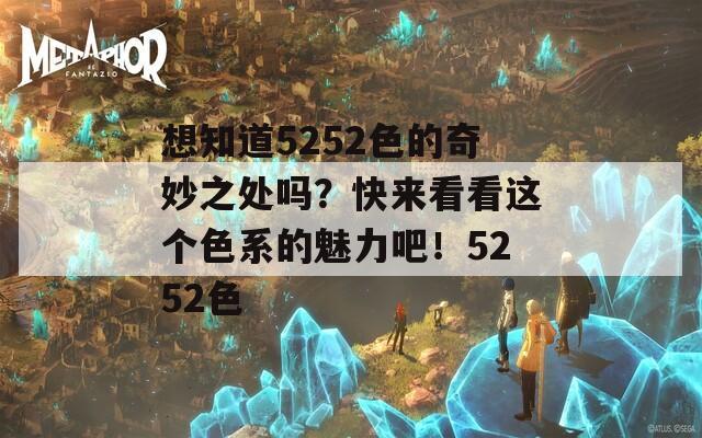 想知道5252色的奇妙之处吗？快来看看这个色系的魅力吧！5252色