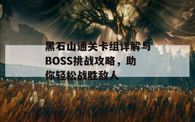 黑石山通关卡组详解与BOSS挑战攻略，助你轻松战胜敌人