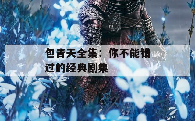 包青天全集：你不能错过的经典剧集