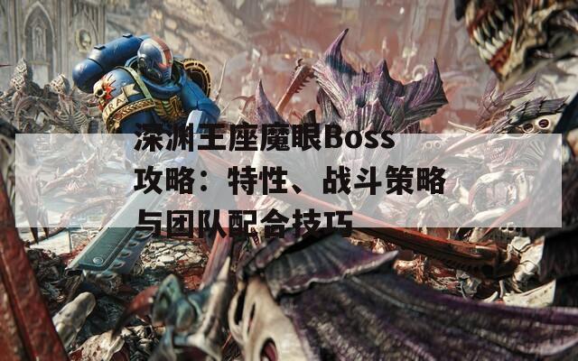 深渊王座魔眼Boss攻略：特性、战斗策略与团队配合技巧