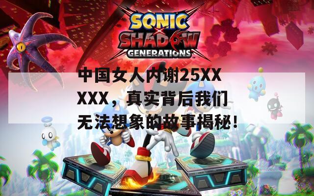 中国女人内谢25XXXXX，真实背后我们无法想象的故事揭秘！