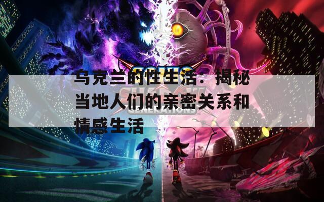 乌克兰的性生活：揭秘当地人们的亲密关系和情感生活