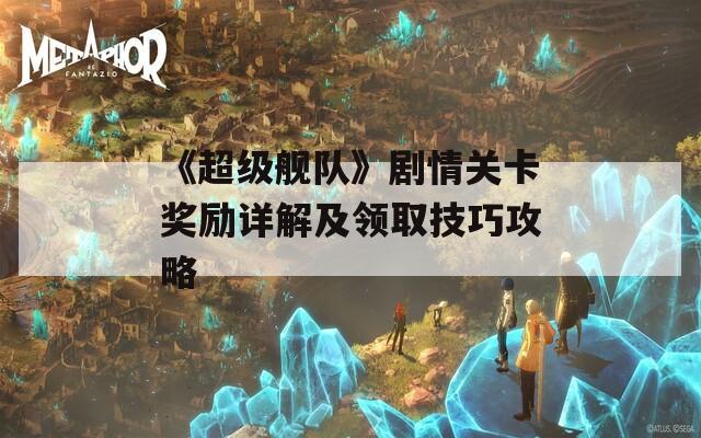 《超级舰队》剧情关卡奖励详解及领取技巧攻略