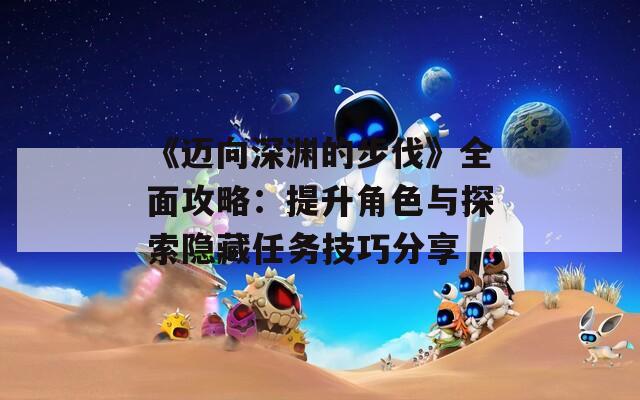 《迈向深渊的步伐》全面攻略：提升角色与探索隐藏任务技巧分享