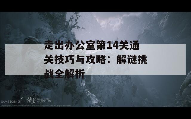 走出办公室第14关通关技巧与攻略：解谜挑战全解析