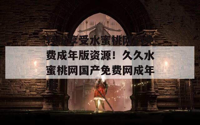 轻松享受水蜜桃网的免费成年版资源！久久水蜜桃网国产免费网成年版