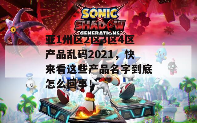 亚1州区2区3区4区产品乱码2021，快来看这些产品名字到底怎么回事！