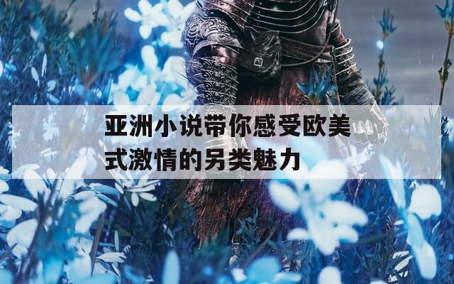 亚洲小说带你感受欧美式激情的另类魅力
