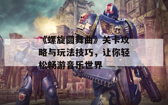 《螺旋圆舞曲》关卡攻略与玩法技巧，让你轻松畅游音乐世界