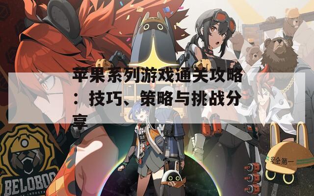 苹果系列游戏通关攻略：技巧、策略与挑战分享