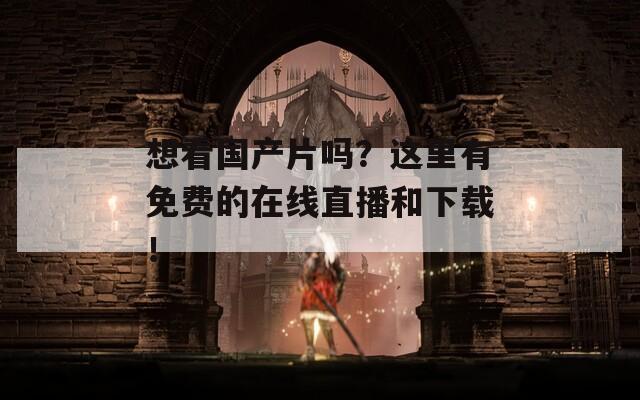 想看国产片吗？这里有免费的在线直播和下载！