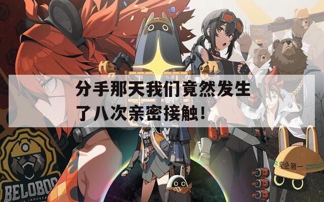分手那天我们竟然发生了八次亲密接触！
