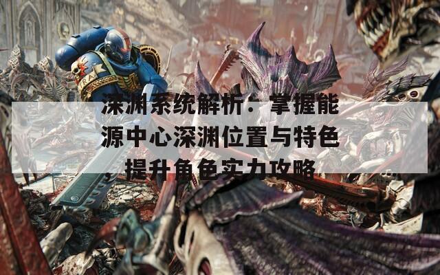 深渊系统解析：掌握能源中心深渊位置与特色，提升角色实力攻略