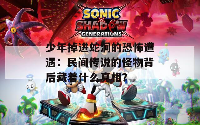 少年掉进蛇洞的恐怖遭遇：民间传说的怪物背后藏着什么真相？