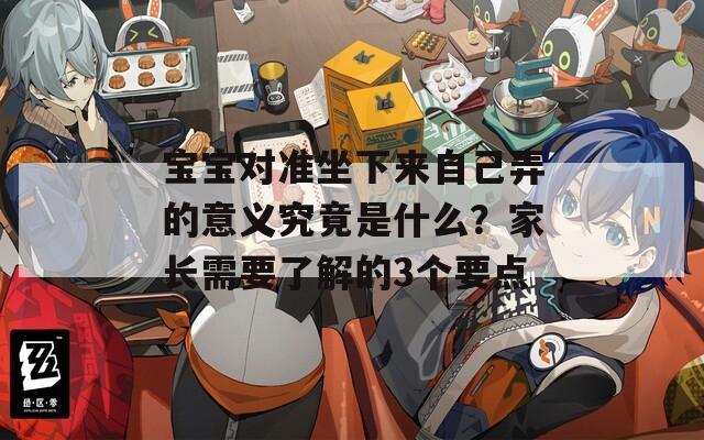 宝宝对准坐下来自己弄的意义究竟是什么？家长需要了解的3个要点