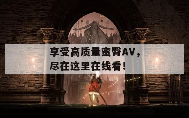 享受高质量蜜臀AV，尽在这里在线看！