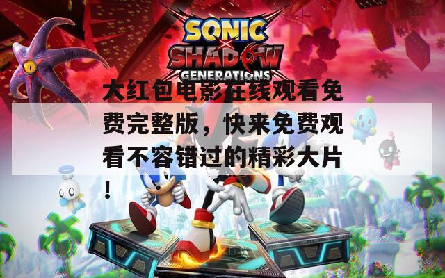 大红包电影在线观看免费完整版，快来免费观看不容错过的精彩大片！