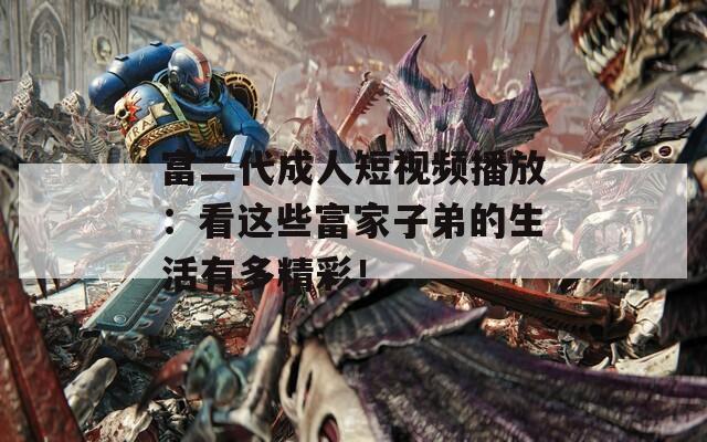 富二代成人短视频播放：看这些富家子弟的生活有多精彩！