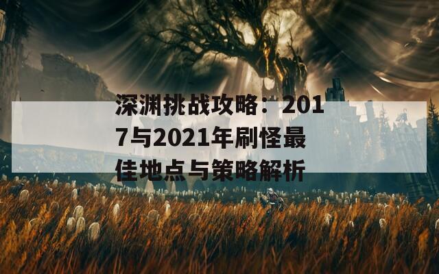 深渊挑战攻略：2017与2021年刷怪最佳地点与策略解析