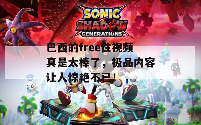 巴西的free性视频真是太棒了，极品内容让人惊艳不已！