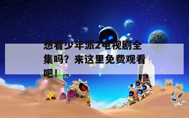 想看少年派2电视剧全集吗？来这里免费观看吧！
