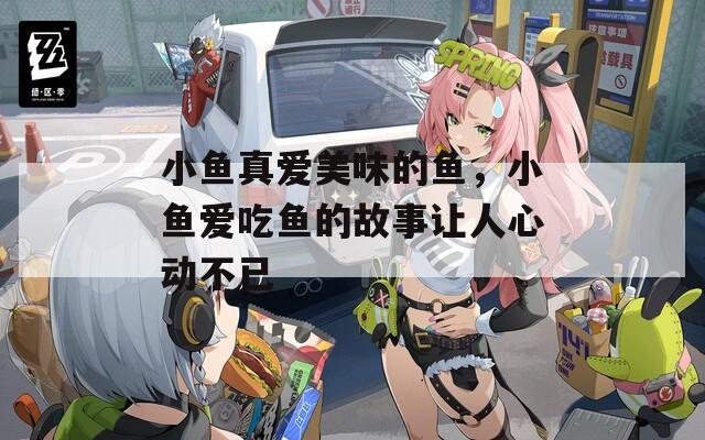 小鱼真爱美味的鱼，小鱼爱吃鱼的故事让人心动不已