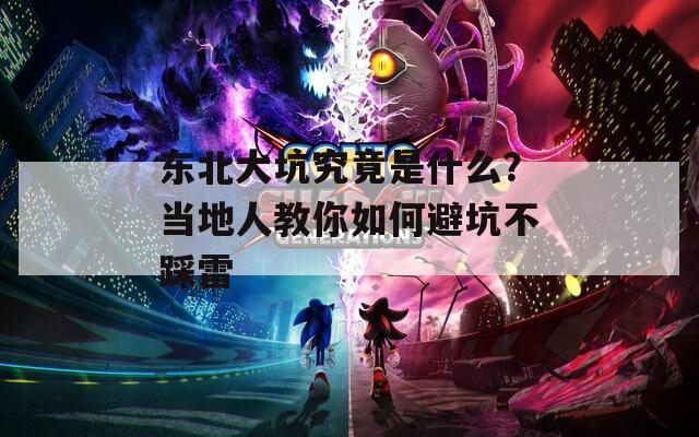 东北大坑究竟是什么？当地人教你如何避坑不踩雷