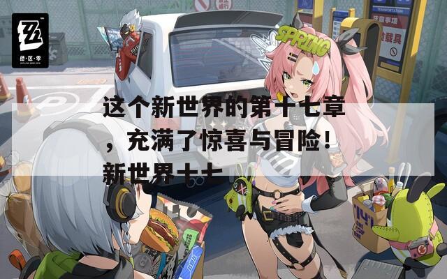 这个新世界的第十七章，充满了惊喜与冒险！新世界十七