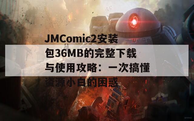 JMComic2安装包36MB的完整下载与使用攻略：一次搞懂资源小白的困惑