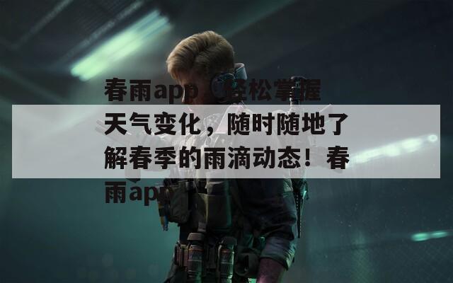春雨app，轻松掌握天气变化，随时随地了解春季的雨滴动态！春雨app