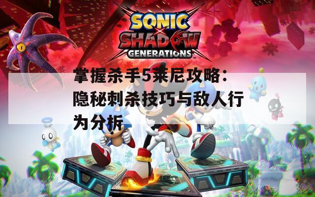 掌握杀手5莱尼攻略：隐秘刺杀技巧与敌人行为分析