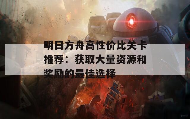 明日方舟高性价比关卡推荐：获取大量资源和奖励的最佳选择