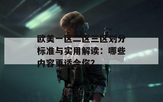 欧美一区二区三区划分标准与实用解读：哪些内容更适合你？