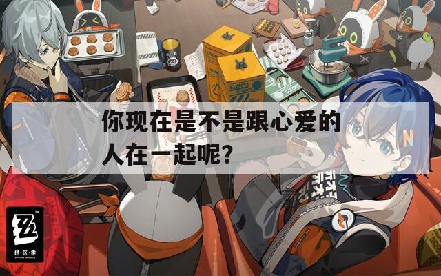 你现在是不是跟心爱的人在一起呢？