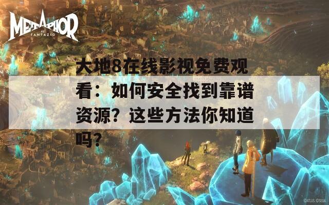 大地8在线影视免费观看：如何安全找到靠谱资源？这些方法你知道吗？