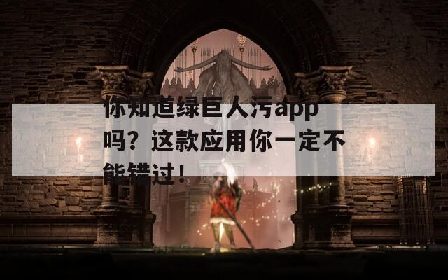 你知道绿巨人污app吗？这款应用你一定不能错过！