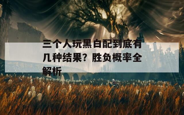 三个人玩黑白配到底有几种结果？胜负概率全解析