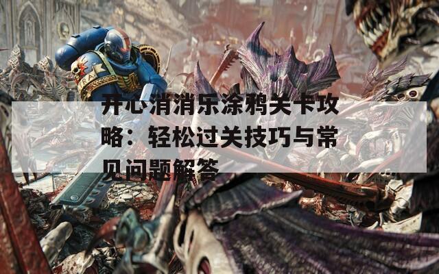 开心消消乐涂鸦关卡攻略：轻松过关技巧与常见问题解答