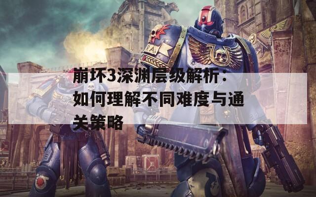 崩坏3深渊层级解析：如何理解不同难度与通关策略