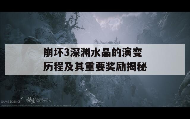崩坏3深渊水晶的演变历程及其重要奖励揭秘