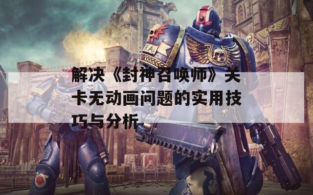 解决《封神召唤师》关卡无动画问题的实用技巧与分析