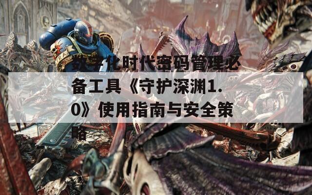 数字化时代密码管理必备工具《守护深渊1.0》使用指南与安全策略